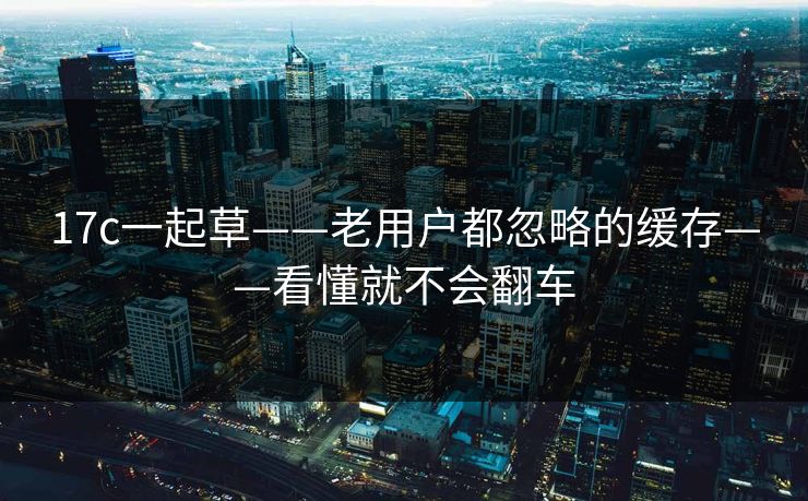 17c一起草——老用户都忽略的缓存——看懂就不会翻车