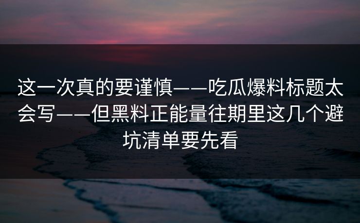 这一次真的要谨慎——吃瓜爆料标题太会写——但黑料正能量往期里这几个避坑清单要先看