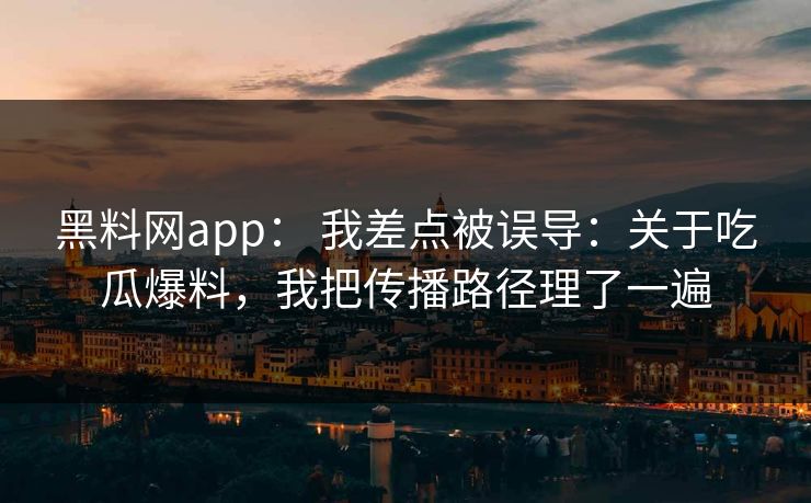 黑料网app： 我差点被误导：关于吃瓜爆料，我把传播路径理了一遍