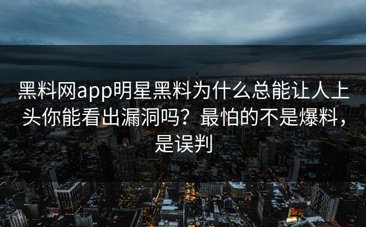 黑料网app明星黑料为什么总能让人上头你能看出漏洞吗？最怕的不是爆料，是误判