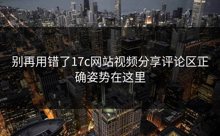 别再用错了17c网站视频分享评论区正确姿势在这里