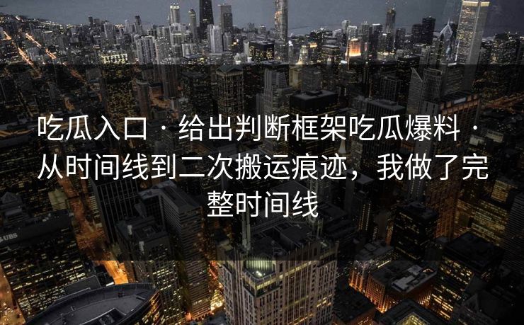 吃瓜入口 · 给出判断框架吃瓜爆料 · 从时间线到二次搬运痕迹，我做了完整时间线