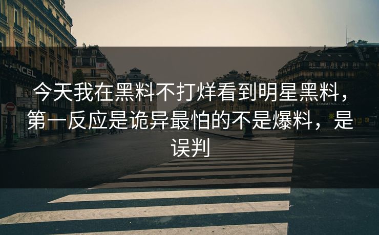 今天我在黑料不打烊看到明星黑料，第一反应是诡异最怕的不是爆料，是误判