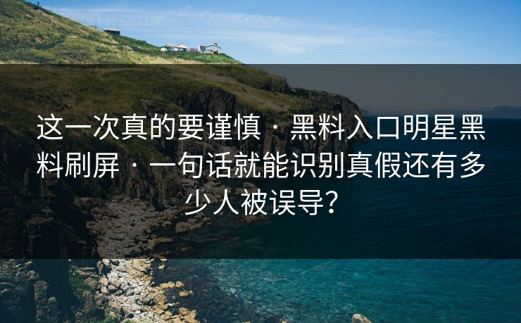 这一次真的要谨慎 · 黑料入口明星黑料刷屏 · 一句话就能识别真假还有多少人被误导？