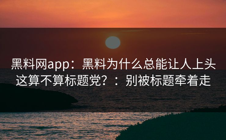 黑料网app：黑料为什么总能让人上头这算不算标题党？：别被标题牵着走
