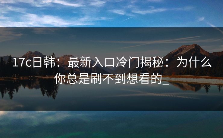 17c日韩：最新入口冷门揭秘：为什么你总是刷不到想看的_