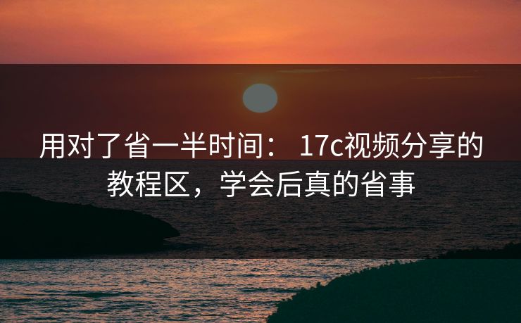 用对了省一半时间： 17c视频分享的教程区，学会后真的省事