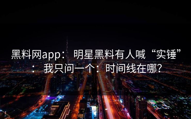 黑料网app： 明星黑料有人喊“实锤”： 我只问一个：时间线在哪？