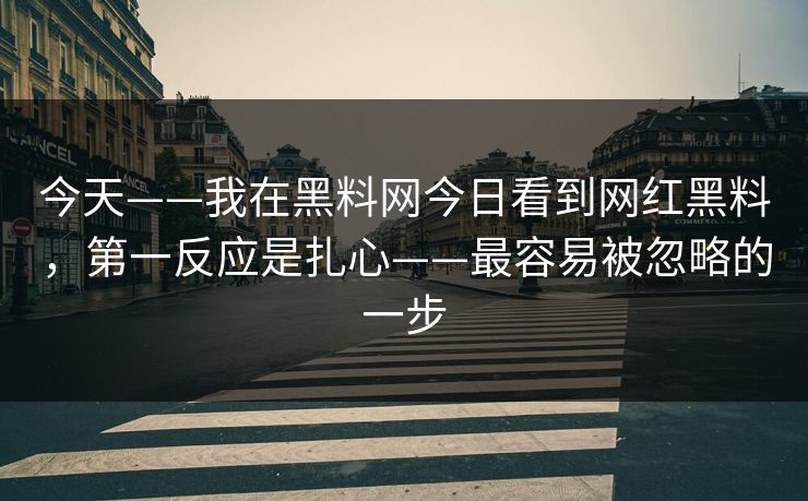 今天——我在黑料网今日看到网红黑料，第一反应是扎心——最容易被忽略的一步