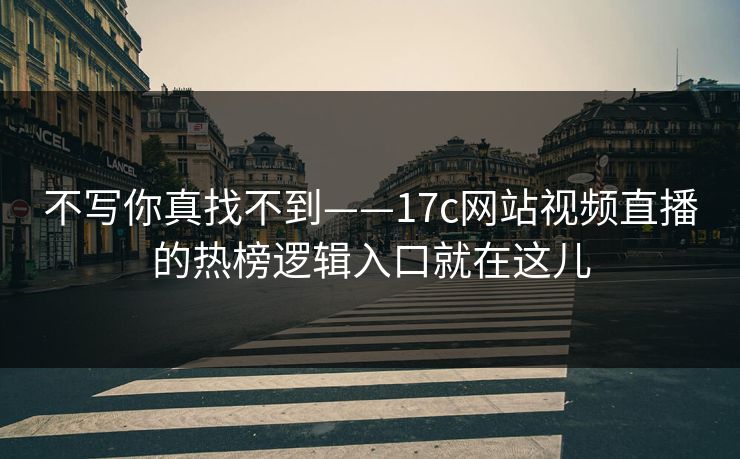 不写你真找不到——17c网站视频直播的热榜逻辑入口就在这儿