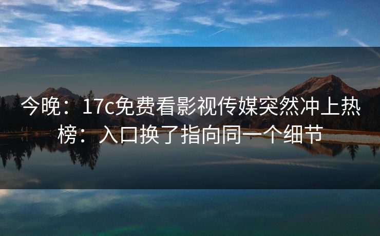 今晚：17c免费看影视传媒突然冲上热榜：入口换了指向同一个细节