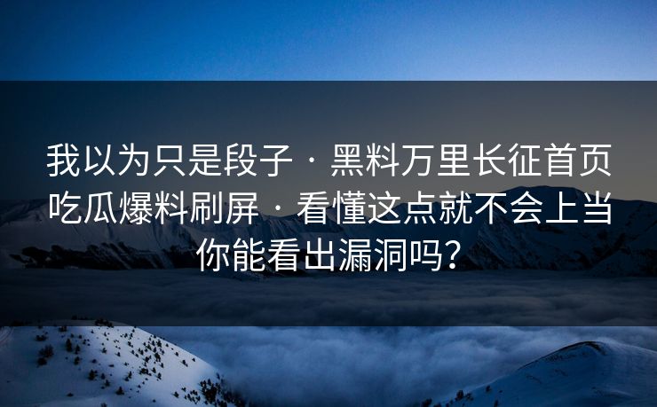 我以为只是段子 · 黑料万里长征首页吃瓜爆料刷屏 · 看懂这点就不会上当你能看出漏洞吗？