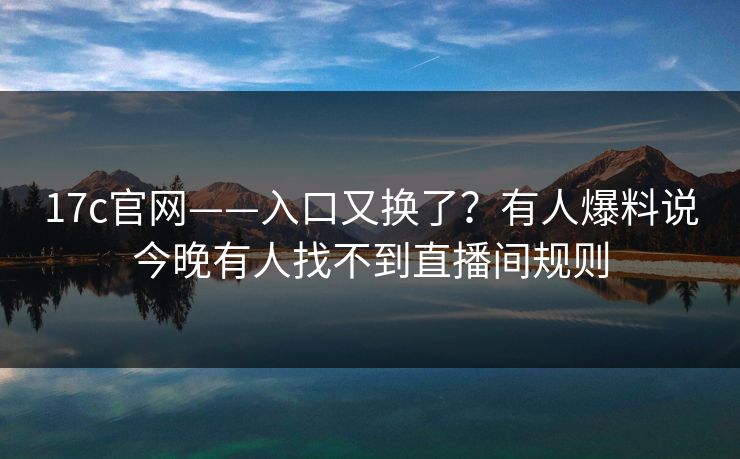 17c官网——入口又换了？有人爆料说今晚有人找不到直播间规则