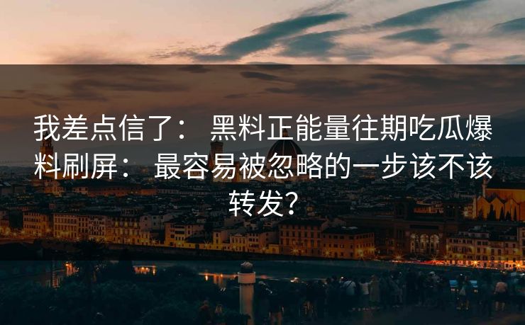 我差点信了： 黑料正能量往期吃瓜爆料刷屏： 最容易被忽略的一步该不该转发？