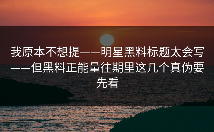 我原本不想提——明星黑料标题太会写——但黑料正能量往期里这几个真伪要先看
