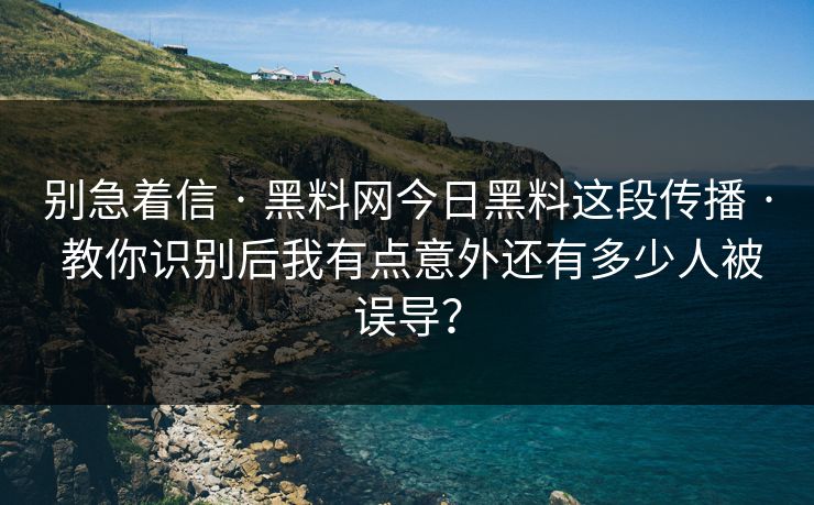 别急着信 · 黑料网今日黑料这段传播 · 教你识别后我有点意外还有多少人被误导？
