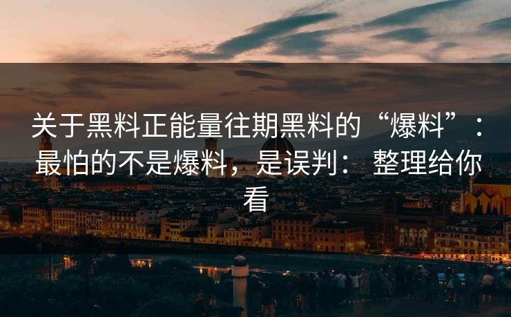 关于黑料正能量往期黑料的“爆料”： 最怕的不是爆料，是误判： 整理给你看