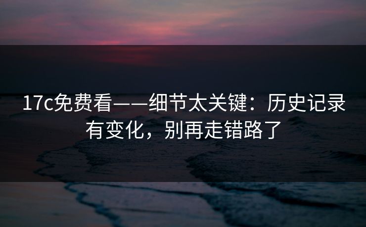 17c免费看——细节太关键：历史记录有变化，别再走错路了