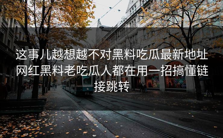 这事儿越想越不对黑料吃瓜最新地址网红黑料老吃瓜人都在用一招搞懂链接跳转