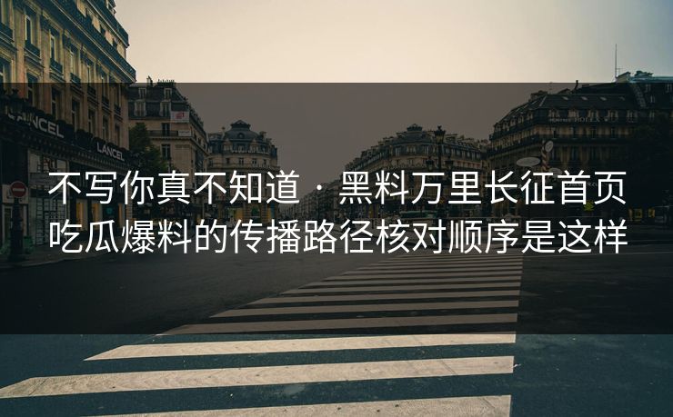不写你真不知道 · 黑料万里长征首页吃瓜爆料的传播路径核对顺序是这样