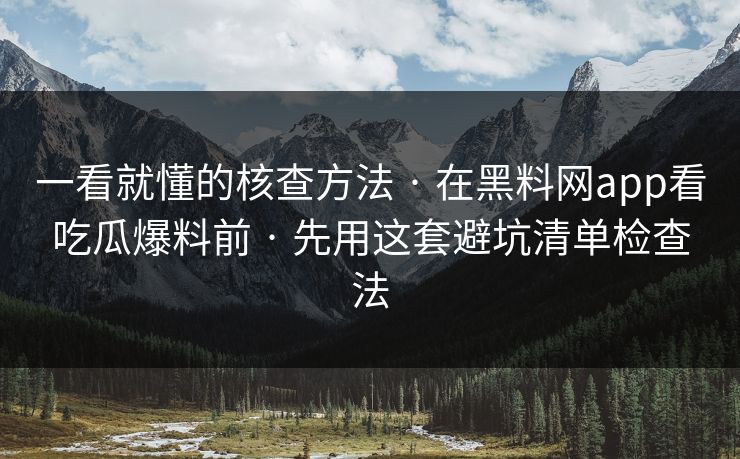 一看就懂的核查方法 · 在黑料网app看吃瓜爆料前 · 先用这套避坑清单检查法