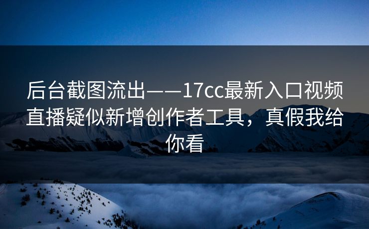 后台截图流出——17cc最新入口视频直播疑似新增创作者工具，真假我给你看