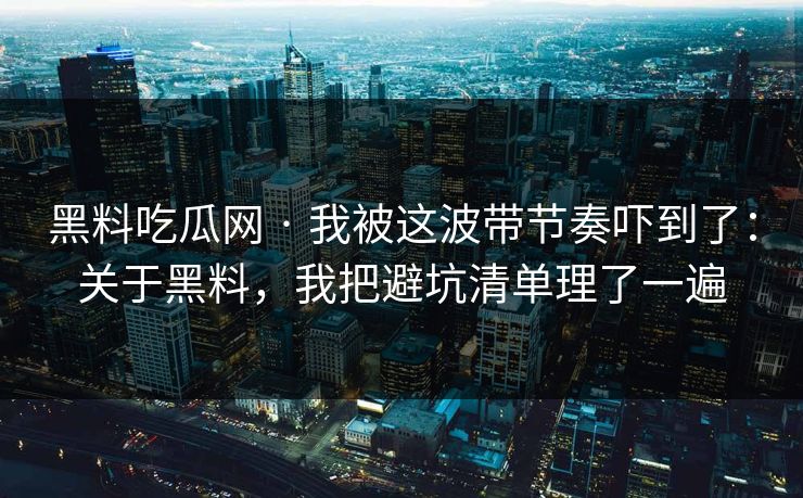 黑料吃瓜网 · 我被这波带节奏吓到了：关于黑料，我把避坑清单理了一遍