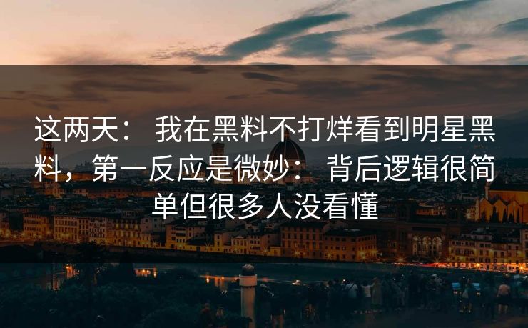 这两天： 我在黑料不打烊看到明星黑料，第一反应是微妙： 背后逻辑很简单但很多人没看懂