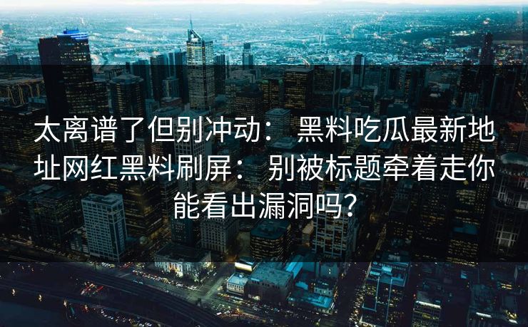 太离谱了但别冲动： 黑料吃瓜最新地址网红黑料刷屏： 别被标题牵着走你能看出漏洞吗？