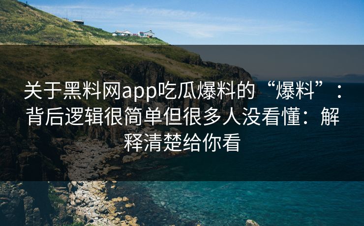 关于黑料网app吃瓜爆料的“爆料”：背后逻辑很简单但很多人没看懂：解释清楚给你看