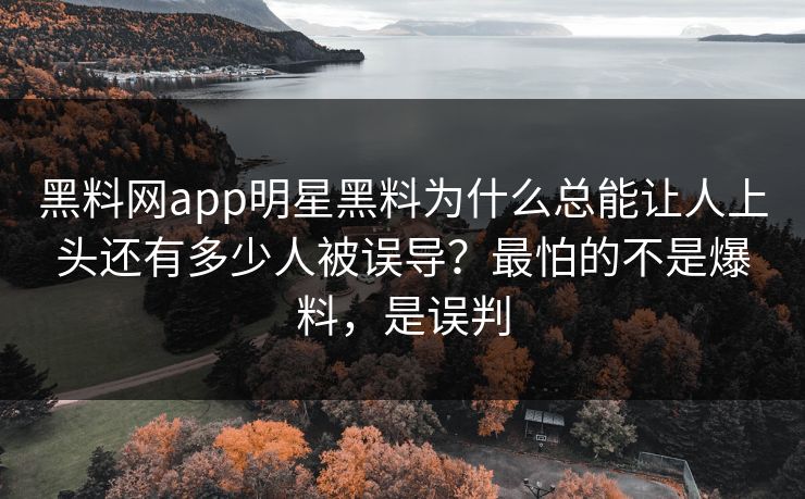 黑料网app明星黑料为什么总能让人上头还有多少人被误导？最怕的不是爆料，是误判