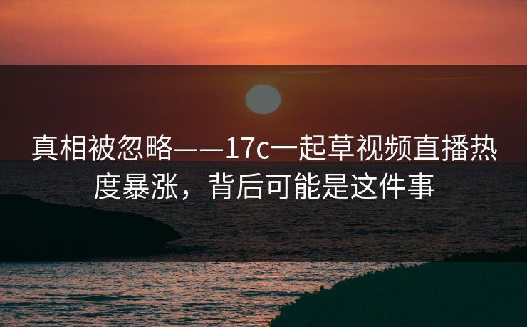 真相被忽略——17c一起草视频直播热度暴涨，背后可能是这件事