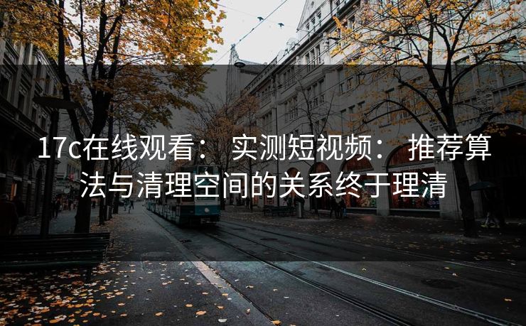 17c在线观看: 实测短视频: 推荐算法与清理空间的关系终于理清 17c在线观看: 实测短视频: 推荐算法与清理空间的关系终于理清