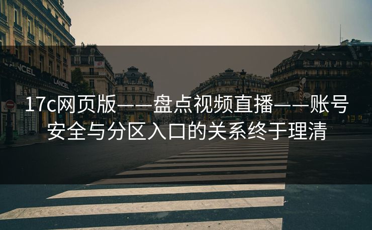 17c网页版——盘点视频直播——账号安全与分区入口的关系终于理清