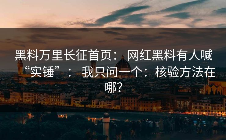 黑料万里长征首页： 网红黑料有人喊“实锤”： 我只问一个：核验方法在哪？