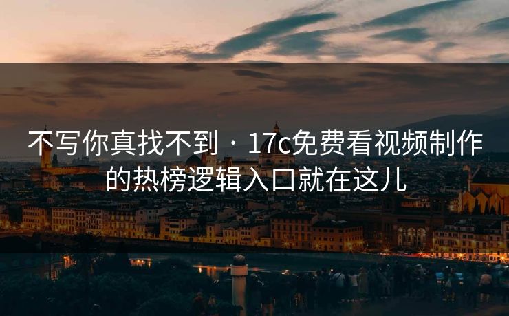 不写你真找不到 · 17c免费看视频制作的热榜逻辑入口就在这儿