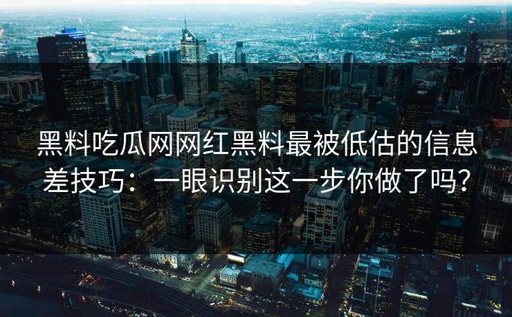 黑料吃瓜网网红黑料最被低估的信息差技巧：一眼识别这一步你做了吗？