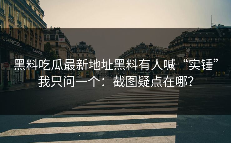 黑料吃瓜最新地址黑料有人喊“实锤”我只问一个：截图疑点在哪？