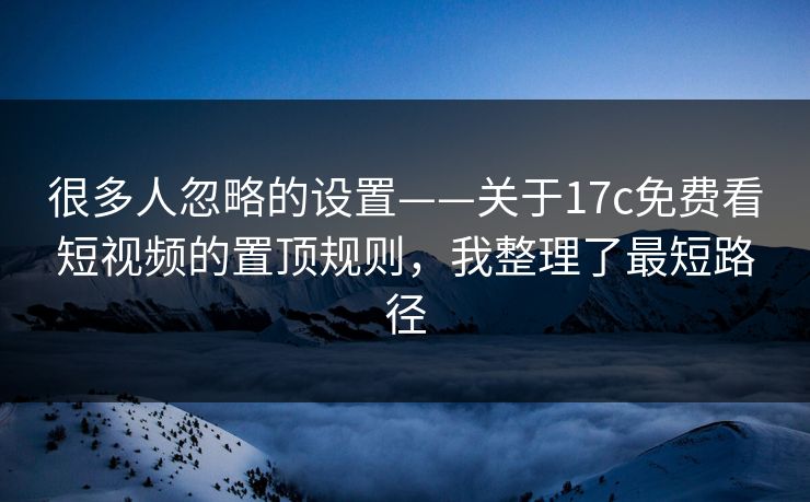 很多人忽略的设置——关于17c免费看短视频的置顶规则,我整理了最短路径 很多人忽略的设置——关于17c免费看短视频的置顶规则,我整理了最短路径