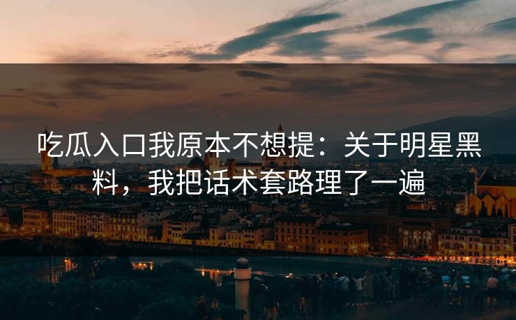吃瓜入口我原本不想提：关于明星黑料，我把话术套路理了一遍