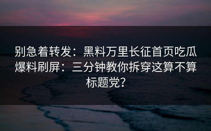别急着转发:黑料万里长征首页吃瓜爆料刷屏:三分钟教你拆穿这算不算标题党? 别急着转发:黑料万里长征首页吃瓜爆料刷屏:三分钟教你拆穿这算不算标题党?