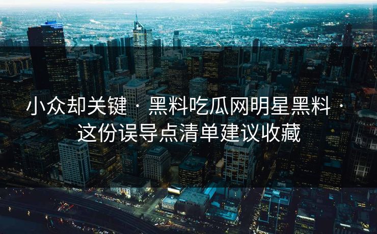小众却关键 · 黑料吃瓜网明星黑料 · 这份误导点清单建议收藏