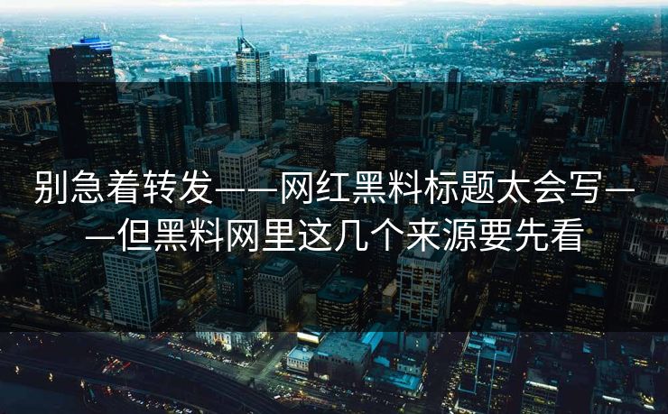 别急着转发——网红黑料标题太会写——但黑料网里这几个来源要先看