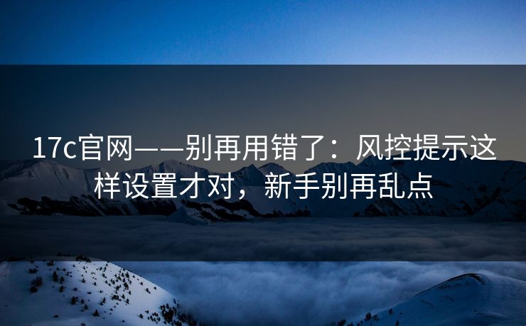 17c官网——别再用错了：风控提示这样设置才对，新手别再乱点