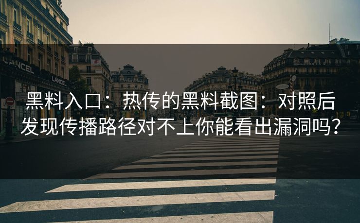 黑料入口：热传的黑料截图：对照后发现传播路径对不上你能看出漏洞吗？