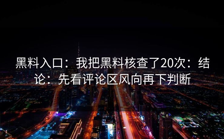 黑料入口：我把黑料核查了20次：结论：先看评论区风向再下判断