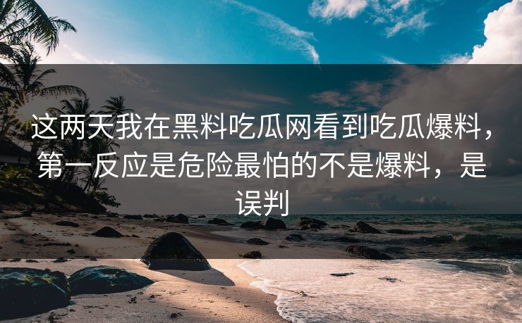 这两天我在黑料吃瓜网看到吃瓜爆料，第一反应是危险最怕的不是爆料，是误判