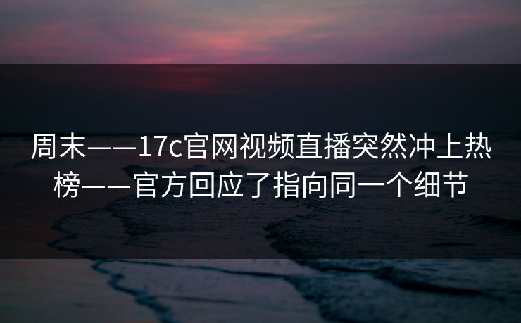 周末——17c官网视频直播突然冲上热榜——官方回应了指向同一个细节 周末——17c官网视频直播突然冲上热榜——官方回应了指向同一个细节