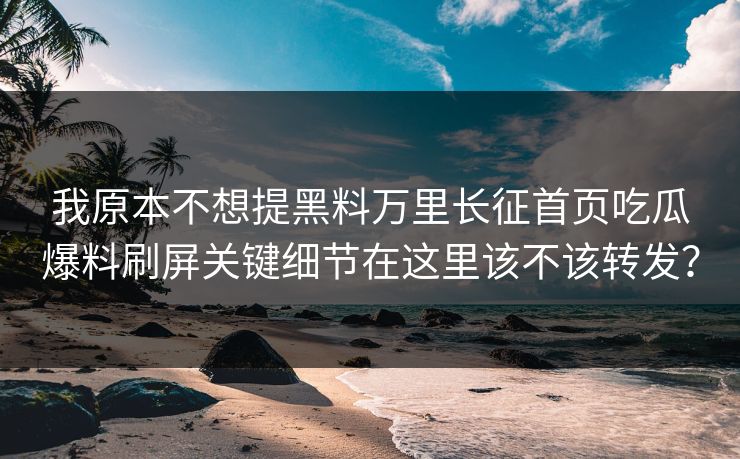 我原本不想提黑料万里长征首页吃瓜爆料刷屏关键细节在这里该不该转发？