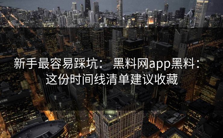 新手最容易踩坑： 黑料网app黑料： 这份时间线清单建议收藏